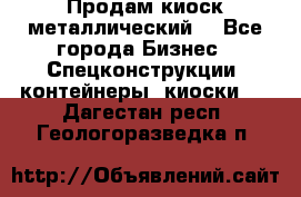 Продам киоск металлический  - Все города Бизнес » Спецконструкции, контейнеры, киоски   . Дагестан респ.,Геологоразведка п.